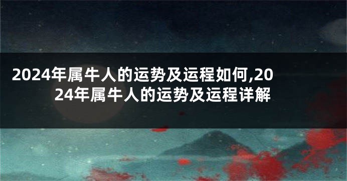 2024年属牛人的运势及运程如何,2024年属牛人的运势及运程详解