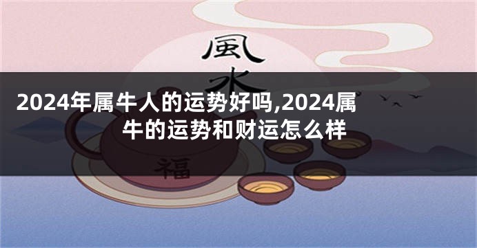 2024年属牛人的运势好吗,2024属牛的运势和财运怎么样