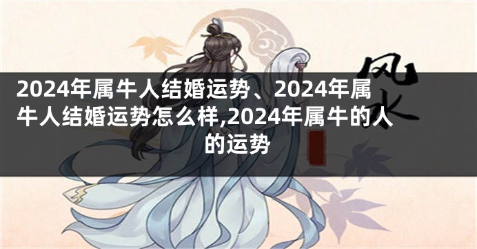 2024年属牛人结婚运势、2024年属牛人结婚运势怎么样,2024年属牛的人的运势