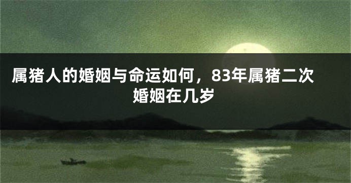 属猪人的婚姻与命运如何，83年属猪二次婚姻在几岁