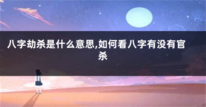 八字劫杀是什么意思,如何看八字有没有官杀