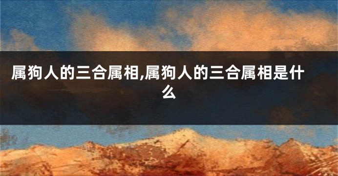 属狗人的三合属相,属狗人的三合属相是什么