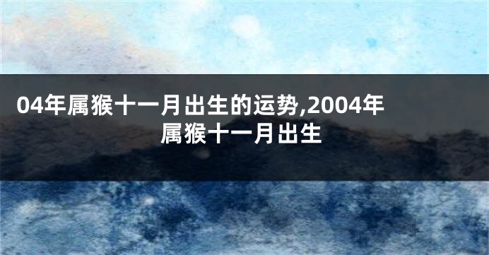 04年属猴十一月出生的运势,2004年属猴十一月出生