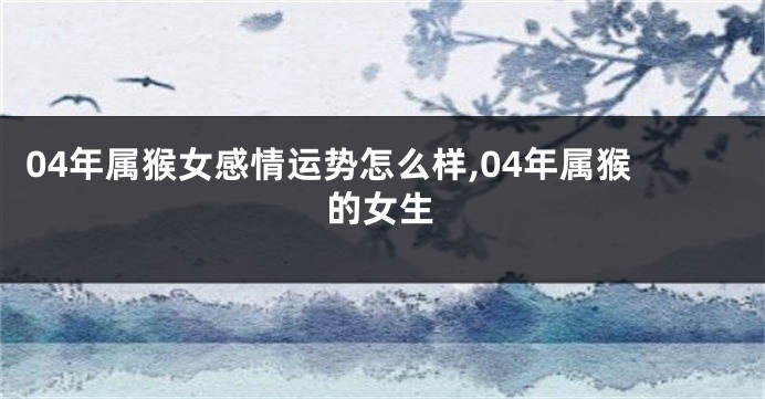 04年属猴女感情运势怎么样,04年属猴的女生