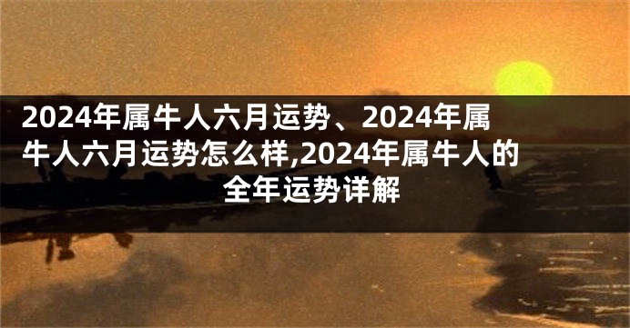 2024年属牛人六月运势、2024年属牛人六月运势怎么样,2024年属牛人的全年运势详解