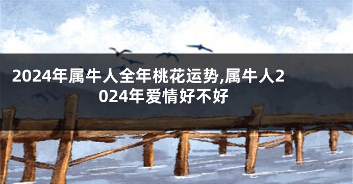 2024年属牛人全年桃花运势,属牛人2024年爱情好不好