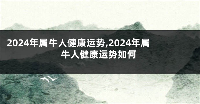 2024年属牛人健康运势,2024年属牛人健康运势如何