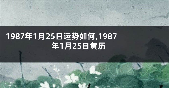 1987年1月25日运势如何,1987年1月25日黄历