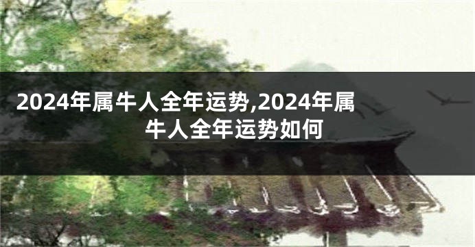 2024年属牛人全年运势,2024年属牛人全年运势如何