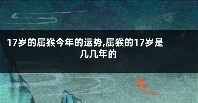 17岁的属猴今年的运势,属猴的17岁是几几年的