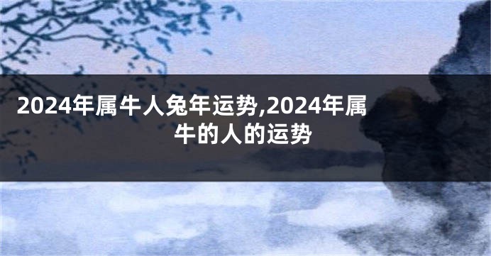 2024年属牛人兔年运势,2024年属牛的人的运势