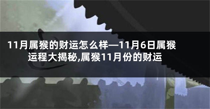 11月属猴的财运怎么样—11月6日属猴运程大揭秘,属猴11月份的财运