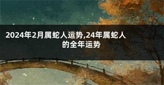 2024年2月属蛇人运势,24年属蛇人的全年运势