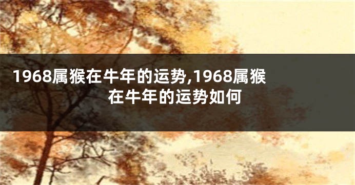 1968属猴在牛年的运势,1968属猴在牛年的运势如何