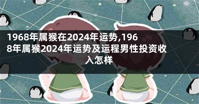 1968年属猴在2024年运势,1968年属猴2024年运势及运程男性投资收入怎样