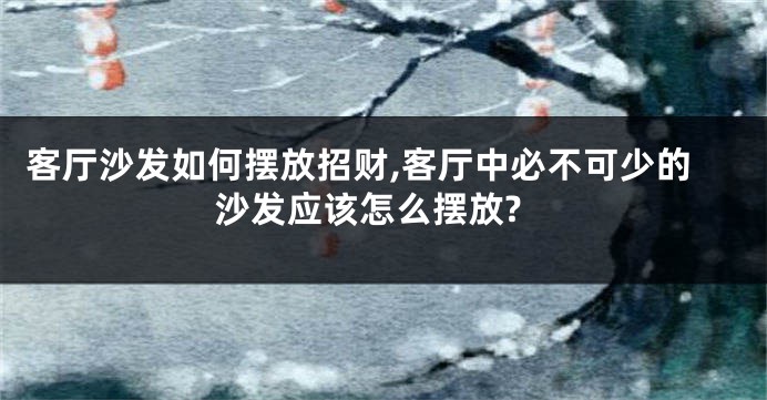 客厅沙发如何摆放招财,客厅中必不可少的沙发应该怎么摆放?