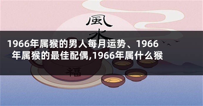 1966年属猴的男人每月运势、1966年属猴的最佳配偶,1966年属什么猴