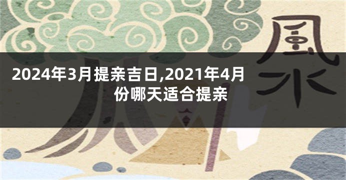 2024年3月提亲吉日,2021年4月份哪天适合提亲