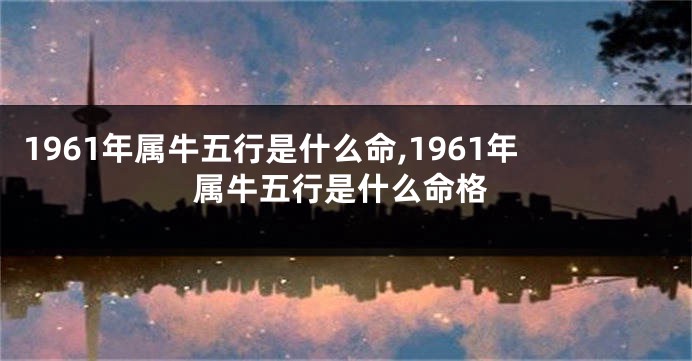 1961年属牛五行是什么命,1961年属牛五行是什么命格