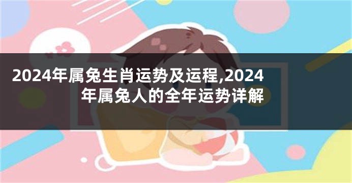 2024年属兔生肖运势及运程,2024年属兔人的全年运势详解