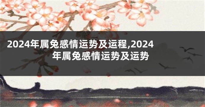 2024年属兔感情运势及运程,2024年属兔感情运势及运势