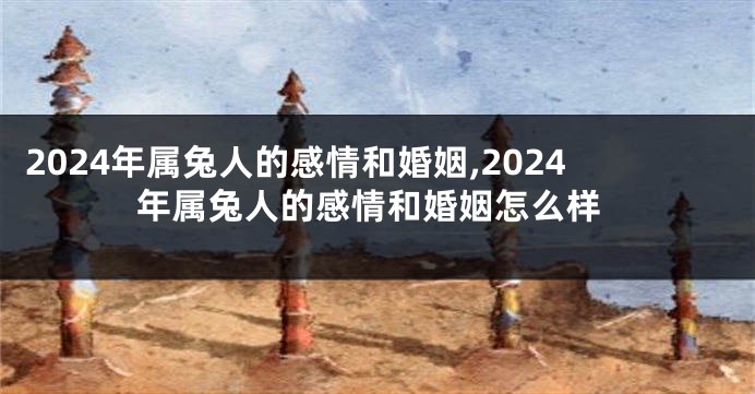 2024年属兔人的感情和婚姻,2024年属兔人的感情和婚姻怎么样