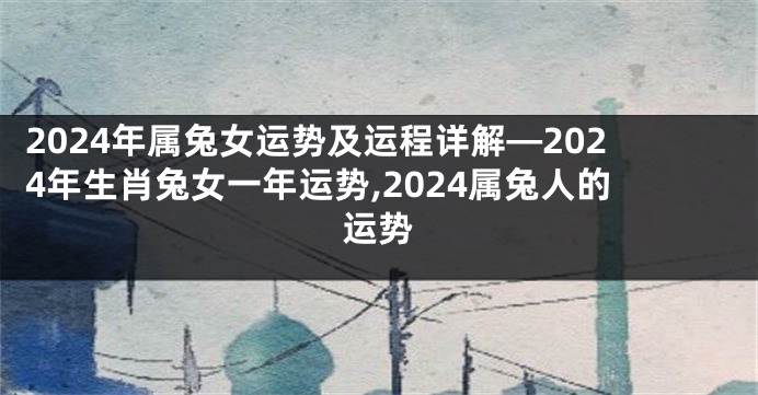 2024年属兔女运势及运程详解—2024年生肖兔女一年运势,2024属兔人的运势