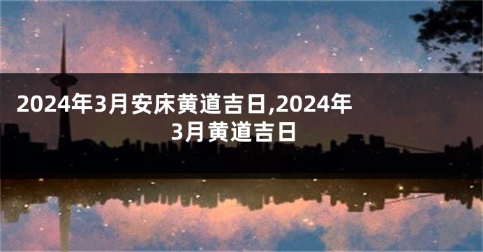 2024年3月安床黄道吉日,2024年3月黄道吉日