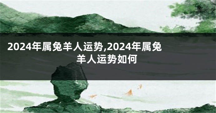 2024年属兔羊人运势,2024年属兔羊人运势如何