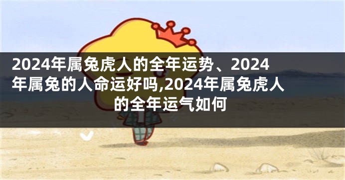 2024年属兔虎人的全年运势、2024年属兔的人命运好吗,2024年属兔虎人的全年运气如何