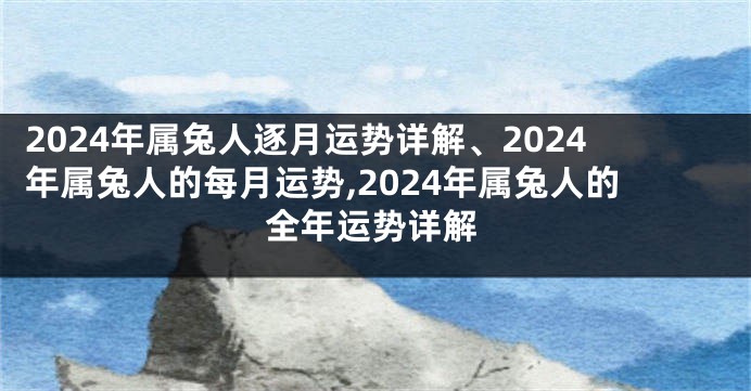 2024年属兔人逐月运势详解、2024年属兔人的每月运势,2024年属兔人的全年运势详解