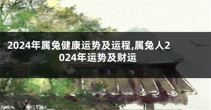 2024年属兔健康运势及运程,属兔人2024年运势及财运