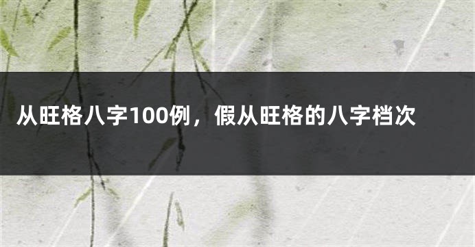 从旺格八字100例，假从旺格的八字档次