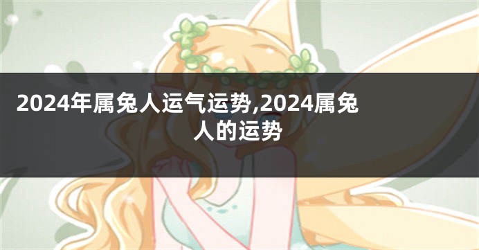 2024年属兔人运气运势,2024属兔人的运势