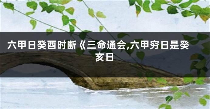 六甲日癸酉时断《三命通会,六甲穷日是癸亥日