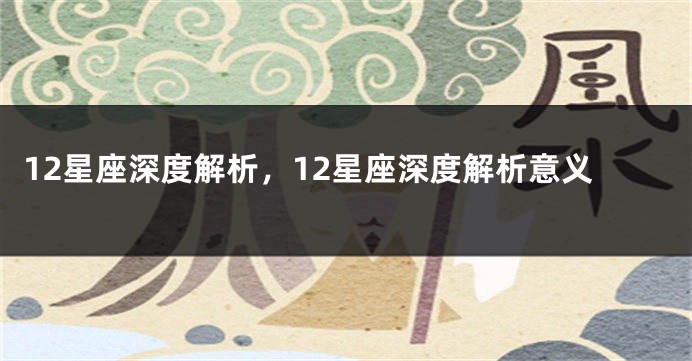 12星座深度解析，12星座深度解析意义