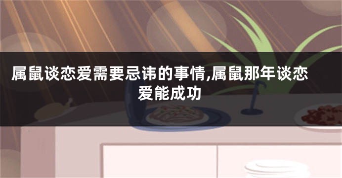 属鼠谈恋爱需要忌讳的事情,属鼠那年谈恋爱能成功