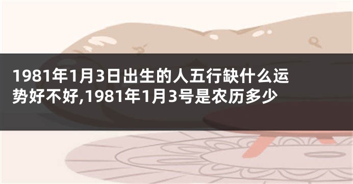 1981年1月3日出生的人五行缺什么运势好不好,1981年1月3号是农历多少