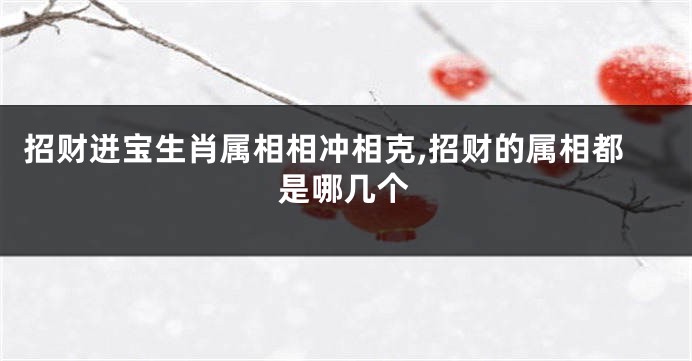 招财迸宝生肖属相相冲相克,招财的属相都是哪几个