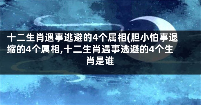 十二生肖遇事逃避的4个属相(胆小怕事退缩的4个属相,十二生肖遇事逃避的4个生肖是谁