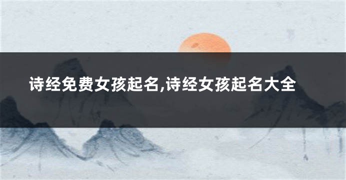 诗经免费女孩起名,诗经女孩起名大全