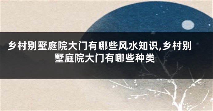 乡村别墅庭院大门有哪些风水知识,乡村别墅庭院大门有哪些种类