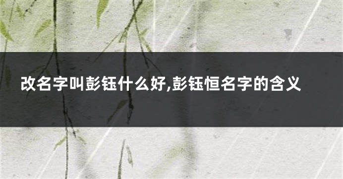 改名字叫彭钰什么好,彭钰恒名字的含义