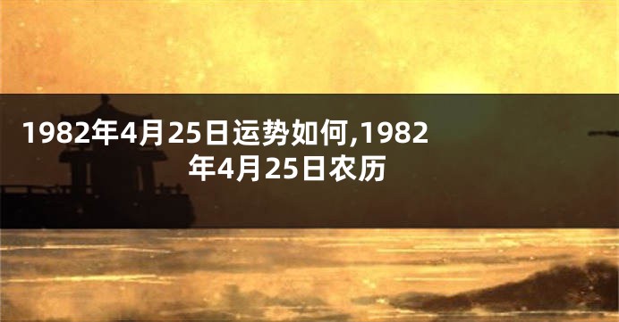 1982年4月25日运势如何,1982年4月25日农历