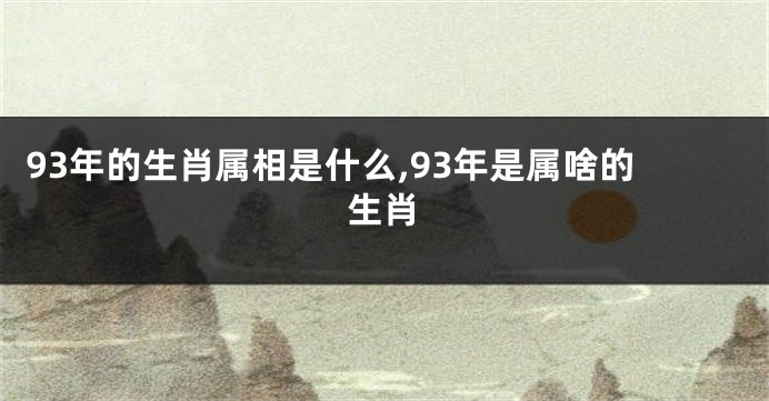 93年的生肖属相是什么,93年是属啥的生肖