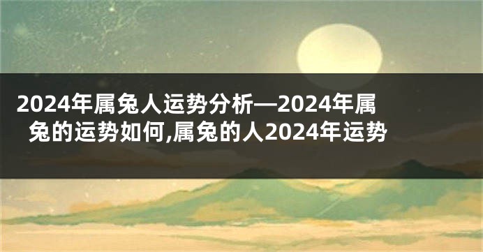 2024年属兔人运势分析—2024年属兔的运势如何,属兔的人2024年运势