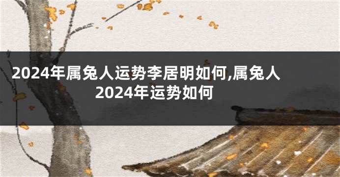 2024年属兔人运势李居明如何,属兔人2024年运势如何