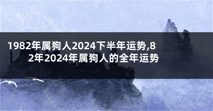 1982年属狗人2024下半年运势,82年2024年属狗人的全年运势