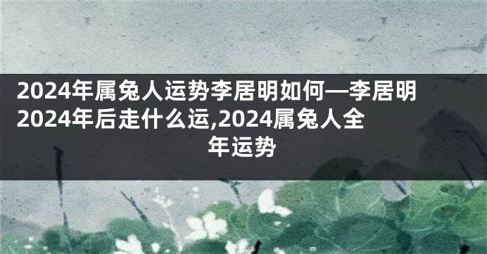 2024年属兔人运势李居明如何—李居明2024年后走什么运,2024属兔人全年运势