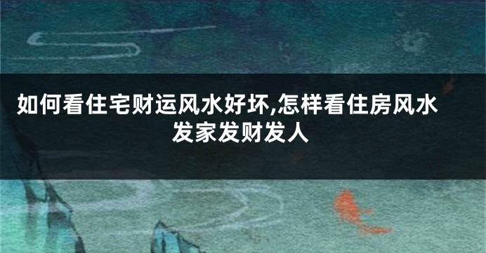 如何看住宅财运风水好坏,怎样看住房风水发家发财发人